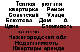 Теплая , уютная квартирка  › Район ­ Советский  › Улица ­ Бекетова › Дом ­ 33 А › Цена ­ 1 000 › Стоимость за ночь ­ 1 000 - Нижегородская обл. Недвижимость » Квартиры аренда посуточно   